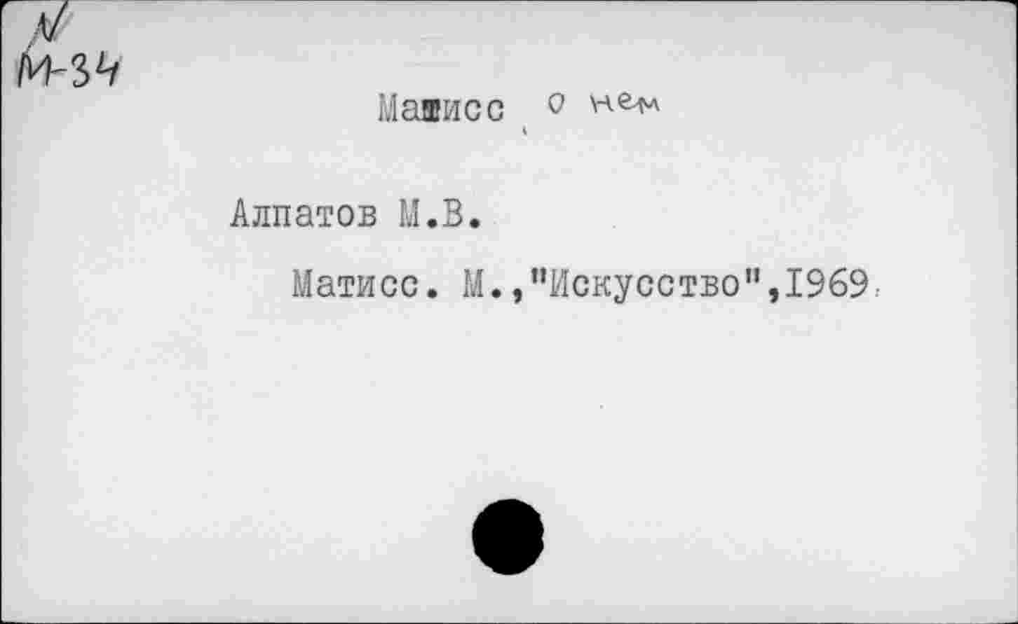 ﻿Ма®исс °
Алпатов М.В.
Матисс. М./’Искусство“,1969.